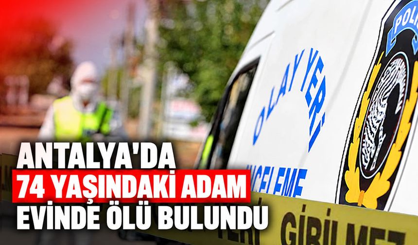 Antalya'da 74 yaşındaki adam evinde ölü bulundu