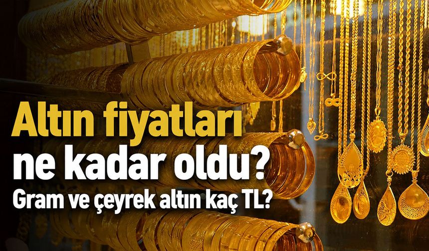 Altın fiyatları ne kadar oldu? Gram ve çeyrek altın kaç TL?