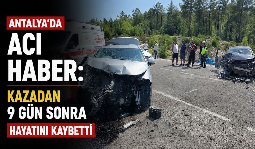 Antalya’da acı haber: Kazadan 9 gün sonra hayatını kaybetti
