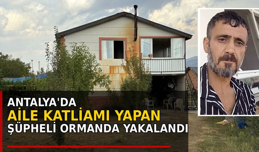 Antalya'da aile katliamı şüphelisi ormanda yakalandı