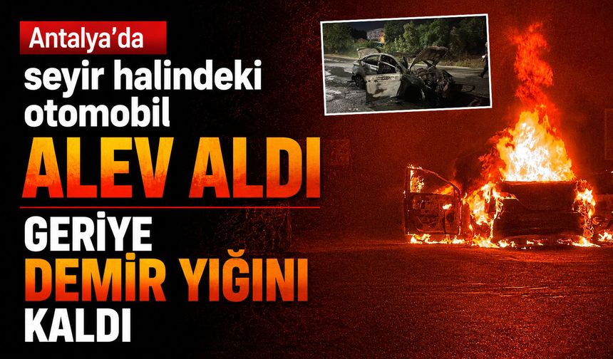 Antalya'da seyir halindeki otomobil alev aldı: Geriye demir yığını kaldı