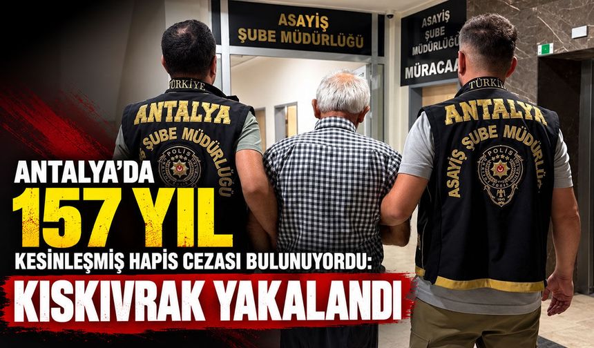 Antalya’da 157 yıl kesinleşmiş hapis cezası bulunuyordu: Kıskıvrak yakalandı