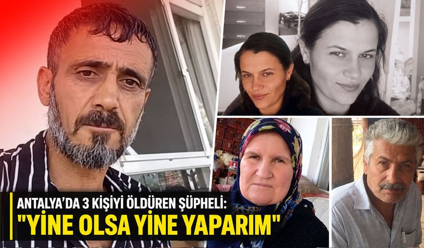 Antalya’da 3 kişiyi öldüren şüpheli: "Yine olsa yine yaparım"