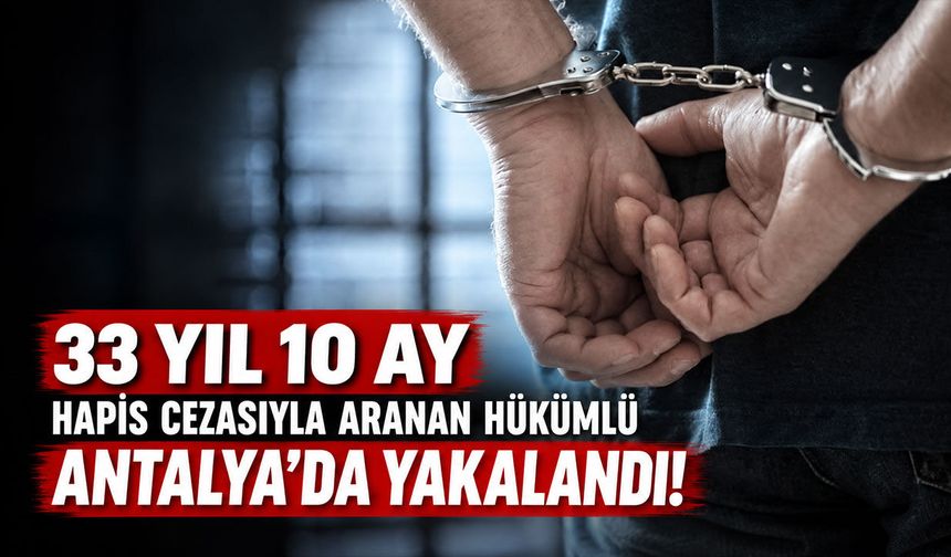 33 yıl 10 ay hapis cezasıyla aranan hükümlü Antalya’da yakalandı!