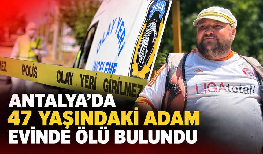 Antalya’da 47 yaşındaki adam evinde ölü bulundu
