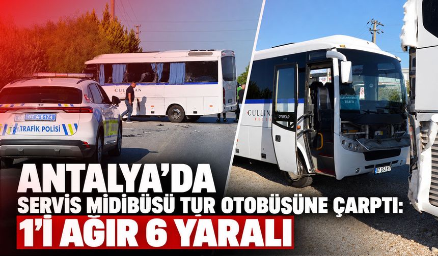 Antalya'da servis midibüsü tur otobüsüne çarptı: 1’i ağır 6 yaralı