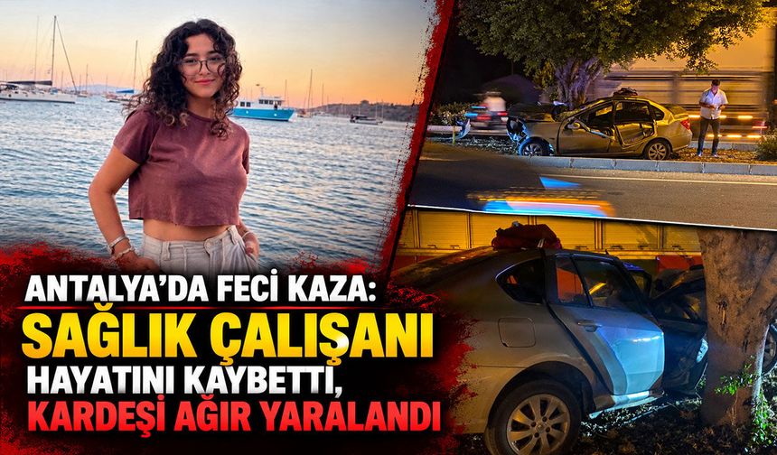 Antalya’da korkunç kaza: Sağlık çalışanı hayatını kaybetti, kardeşi ağır yaralandı