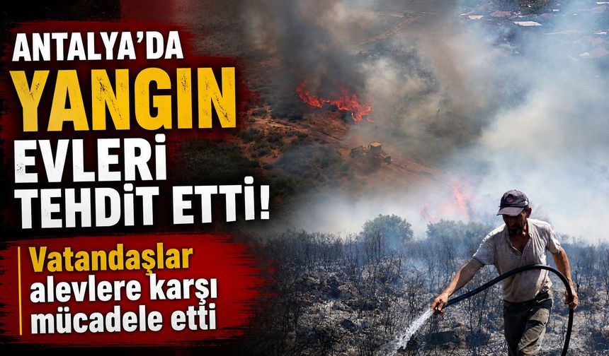 Antalya'da yangın evleri tehdit etti: Vatandaşlar alevlere karşı mücadele etti