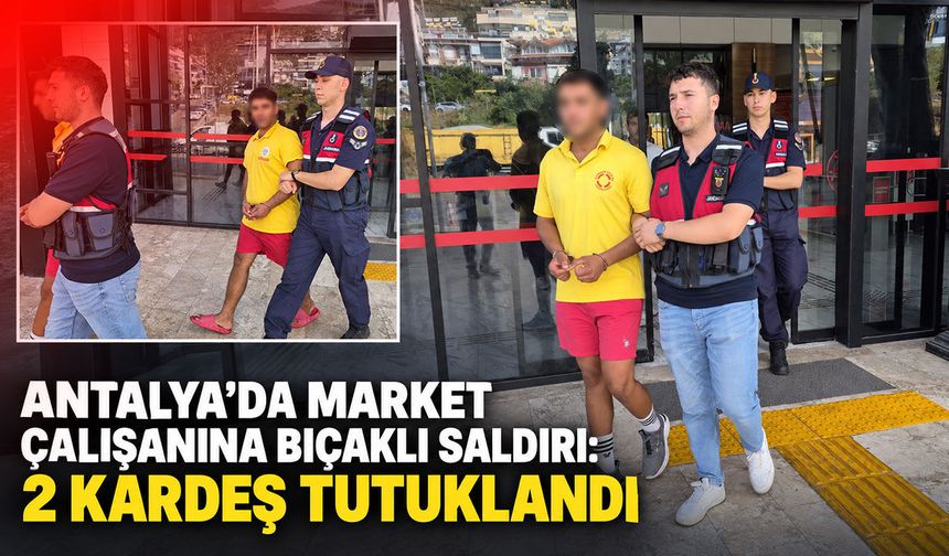 Antalya’da market çalışanına bıçaklı saldırı: 2 kardeş tutuklandı