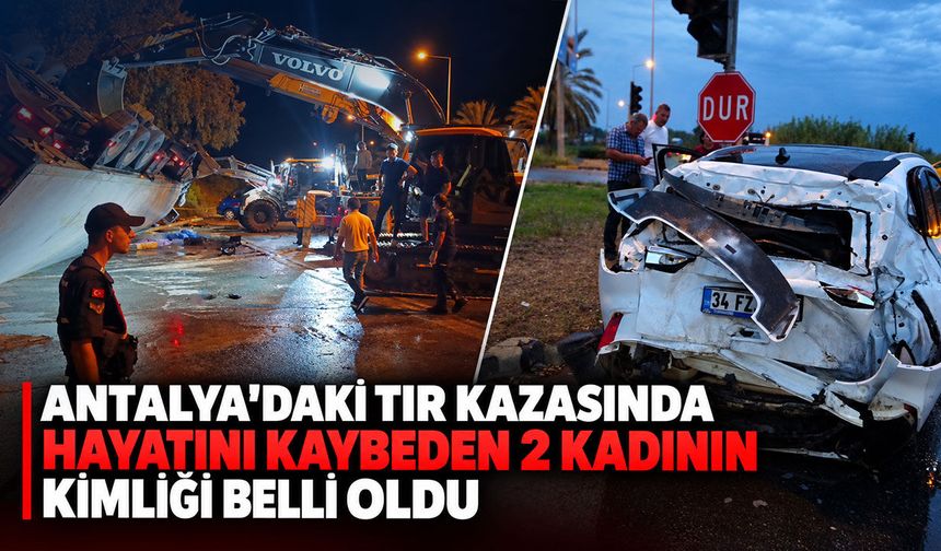 Antalya'daki TIR kazasında hayatını kaybeden 2 kadının kimliği belli oldu