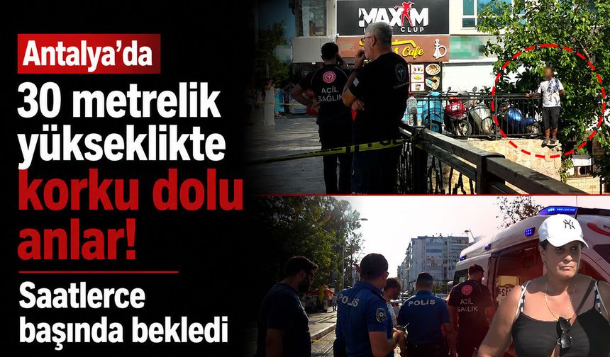 Antalya’da metrelerce yükseklikte korku dolu anlar! Saatlerce başında bekledi