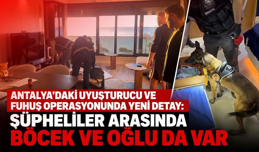 Antalya’daki uyuşturucu ve fuhuş operasyonunda yeni detay: Şüpheliler arasında Böcek ve oğlu da var