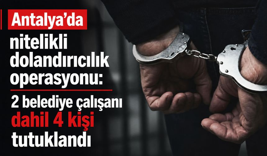 Antalya'da şok operasyon: 2 belediye çalışanı dahil 4 kişi tutuklandı