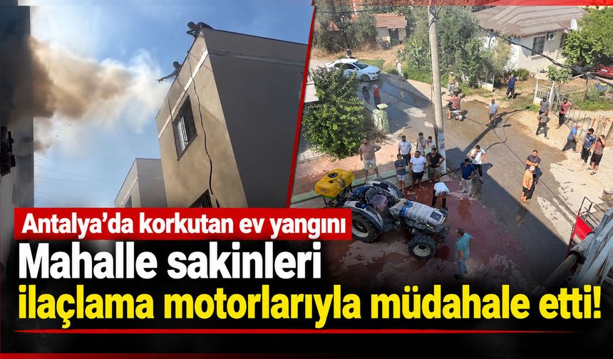 Antalya'da korkutan ev yangını: Mahalle sakinleri ilaçlama motorlarıyla müdahale etti!