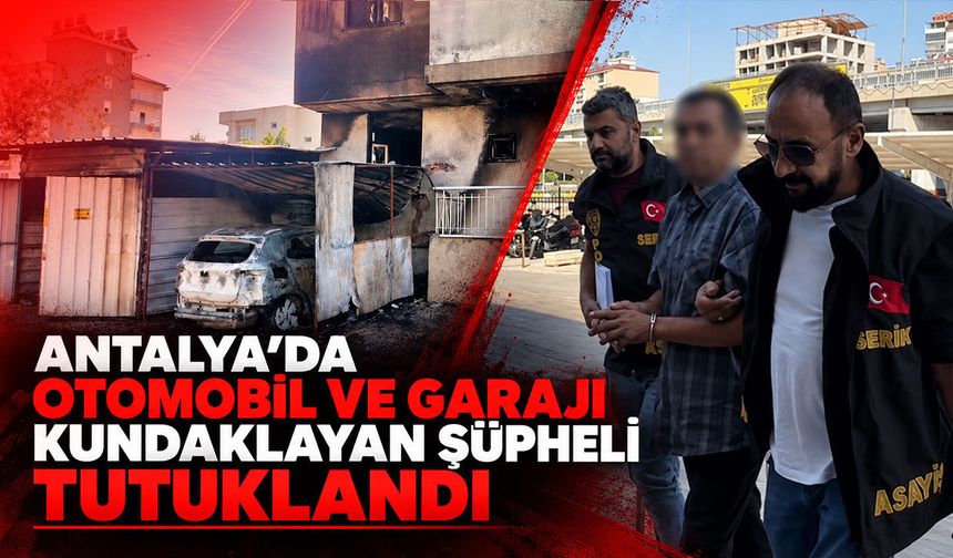 Antalya’da otomobil ve garajı kundaklayan şüpheli tutuklandı