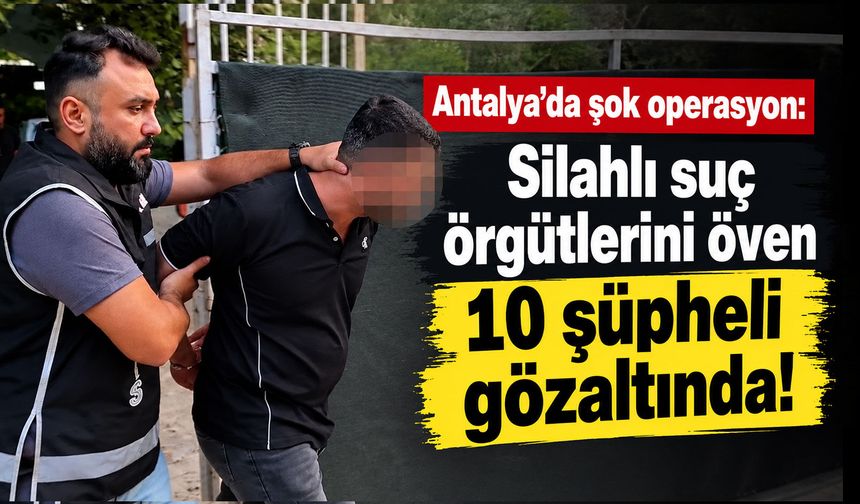 Antalya'da şok operasyon: Silahlı suç örgütlerini öven 10 şüpheli gözaltında!