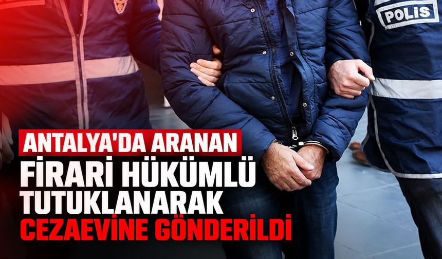 Antalya'da aranan firari hükümlü tutuklanarak cezaevine gönderildi