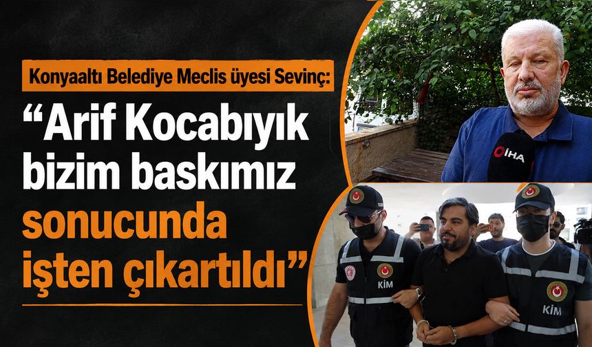 Konyaaltı Belediye Meclis üyesi Sevinç: “Arif Kocabıyık bizim baskımız sonucunda işten çıkartıldı”