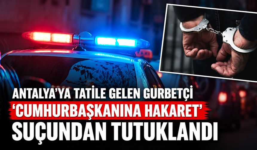 Antalya'ya tatile gelen gurbetçi 'Cumhurbaşkanına hakaret' suçundan tutuklandı