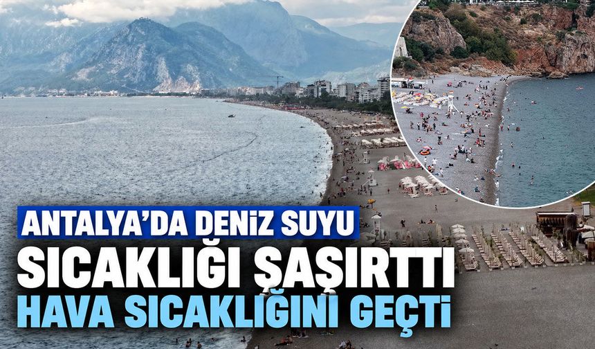 Antalya’da deniz suyu sıcaklığı şaşırttı: Hava sıcaklığını geçti