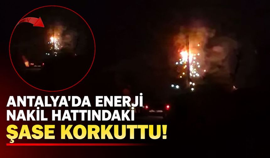 Antalya'da kıvılcımlar geceyi aydınlattı: Enerji nakil hattındaki şase korkuttu