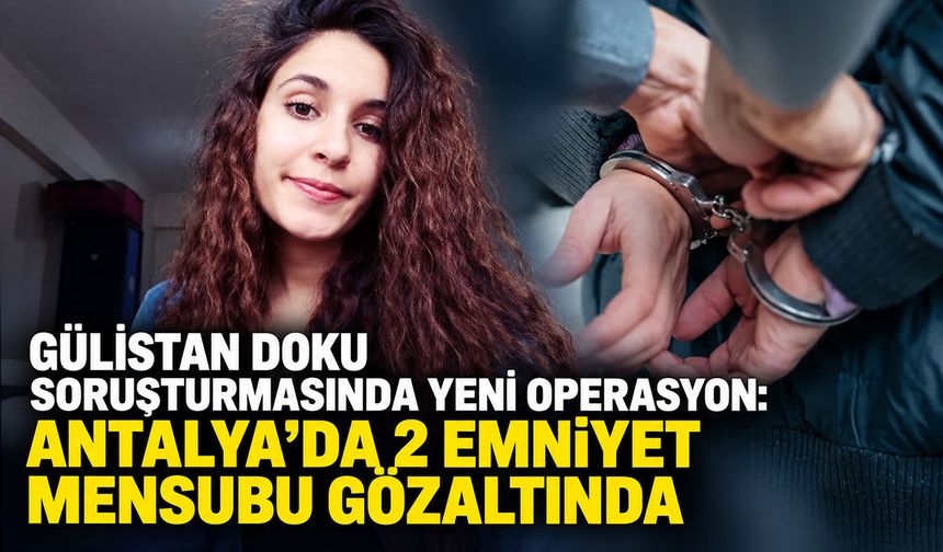 Gülistan Doku soruşturmasında yeni operasyon: Antalya’da 2 emniyet mensubu gözaltında