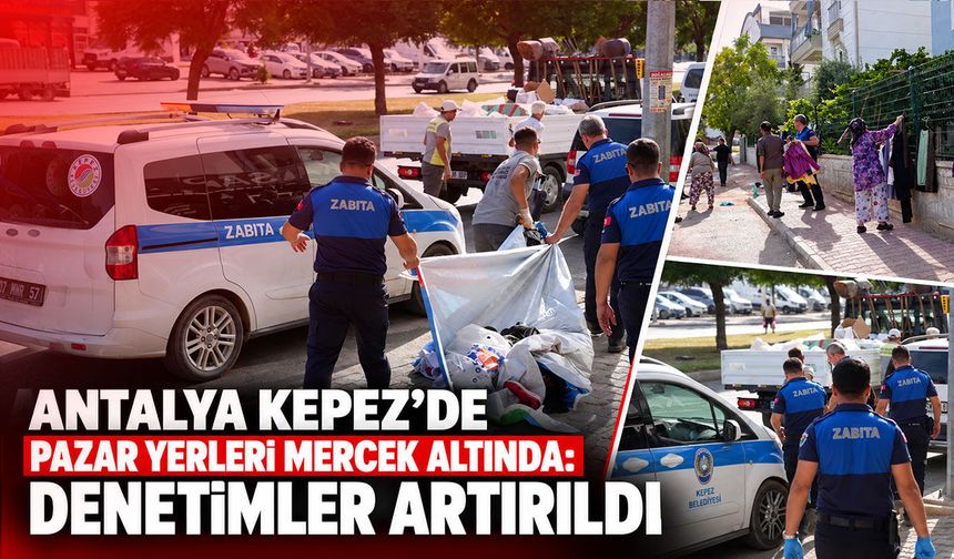 Antalya Kepez’de pazar yerleri mercek altında: Denetimler artırıldı