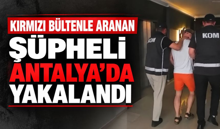 Kırmızı bültenle aranan şüpheli Antalya’da yakalandı