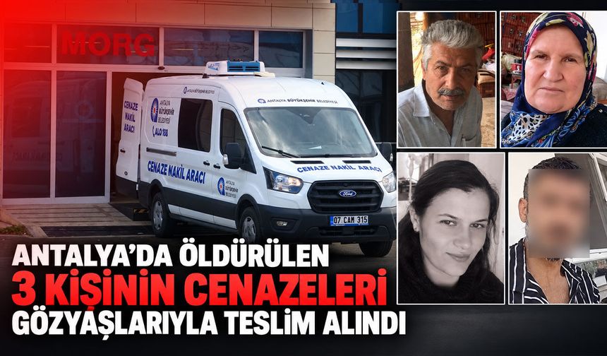 Antalya’da öldürülen 3 kişinin cenazeleri gözyaşlarıyla teslim alındı