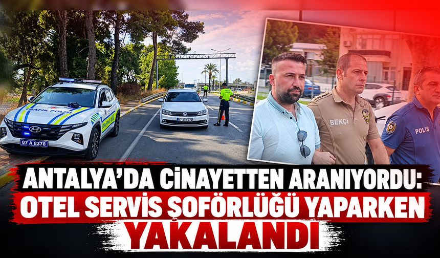 Antalya’da cinayetten aranıyordu: Otel servis şoförlüğü yaparken yakalandı