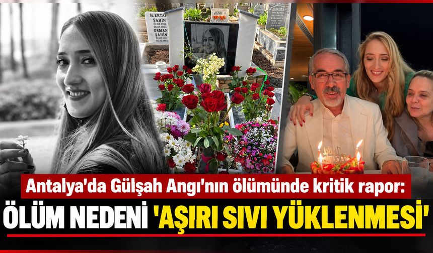 Antalya'da Gülşah Angı'nın ölümünde kritik rapor: Ölüm nedeni 'aşırı sıvı yüklenmesi'
