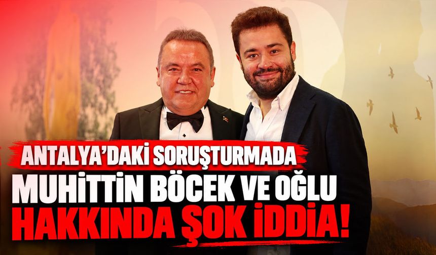 Antalya’daki soruşturmada Muhittin Böcek ve oğlu hakkında şok iddia!