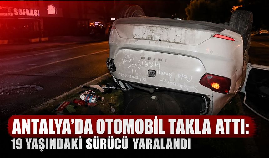 Antalya’da otomobil takla attı: 19 yaşındaki sürücü yaralandı