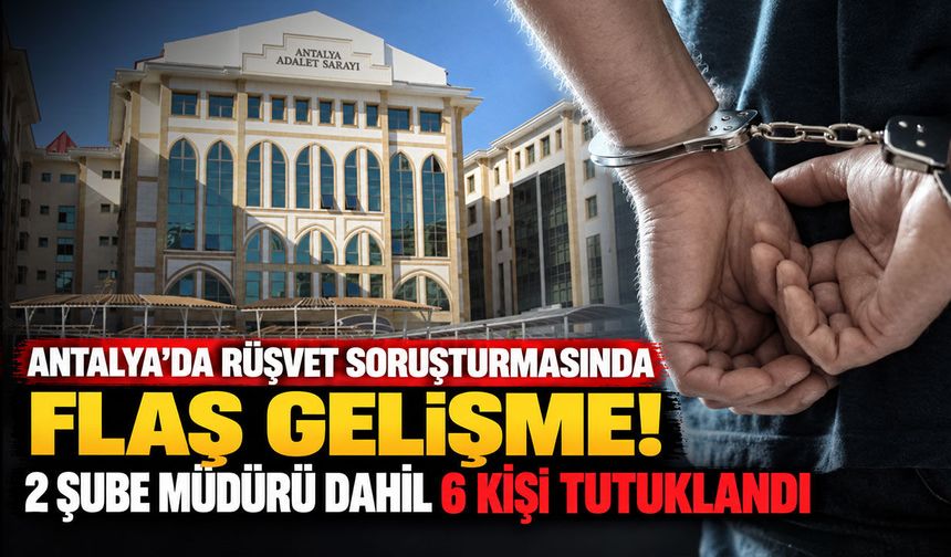 Antalya’da rüşvet soruşturmasında flaş gelişme! 2 şube müdürü dahil 6 kişi tutuklandı