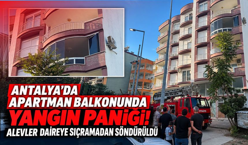 Antalya’da apartman balkonunda yangın paniği! Alevler daireye sıçramadan söndürüldü