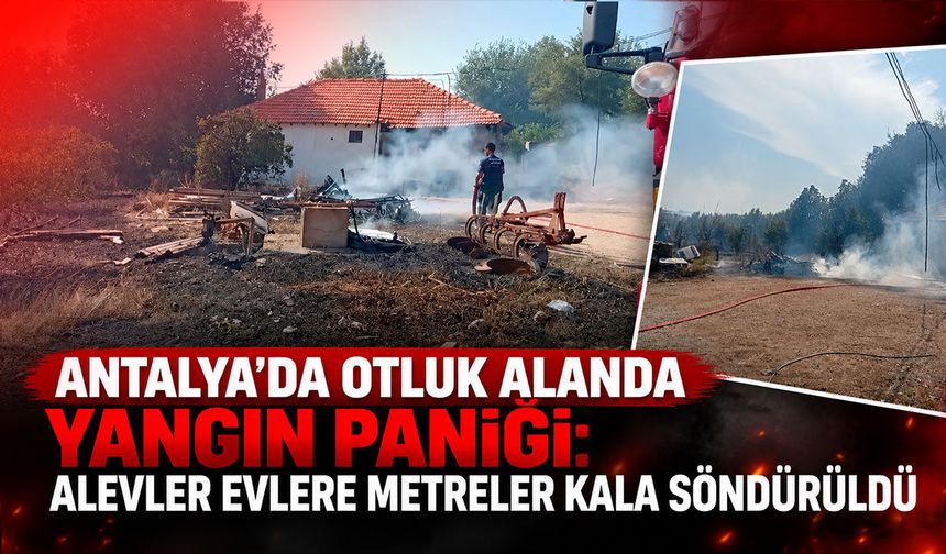 Antalya’da otluk alanda yangın paniği: Alevler evlere metreler kala söndürüldü