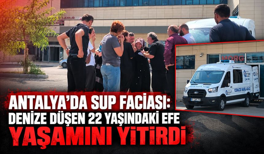 Antalya’da SUP faciası: Denize düşen 22 yaşındaki Efe yaşamını yitirdi