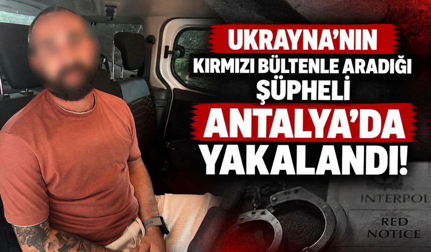 Ukrayna’nın kırmızı bültenle aradığı şüpheli Antalya’da yakalandı
