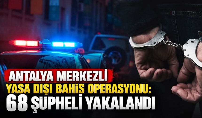 Antalya merkezli yasa dışı bahis operasyonu: 68 şüpheli yakalandı
