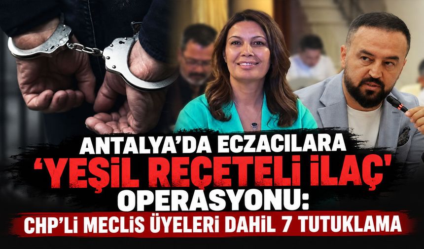 Antalya'da eczacılara 'yeşil reçeteli ilaç' operasyonu: CHP’li meclis üyeleri dahil 7 tutuklama
