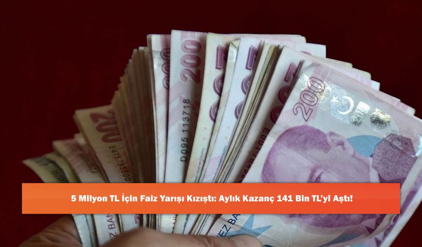 5 Milyon TL İçin Faiz Yarışı Kızıştı: Aylık Kazanç 141 Bin TL’yi Aştı!
