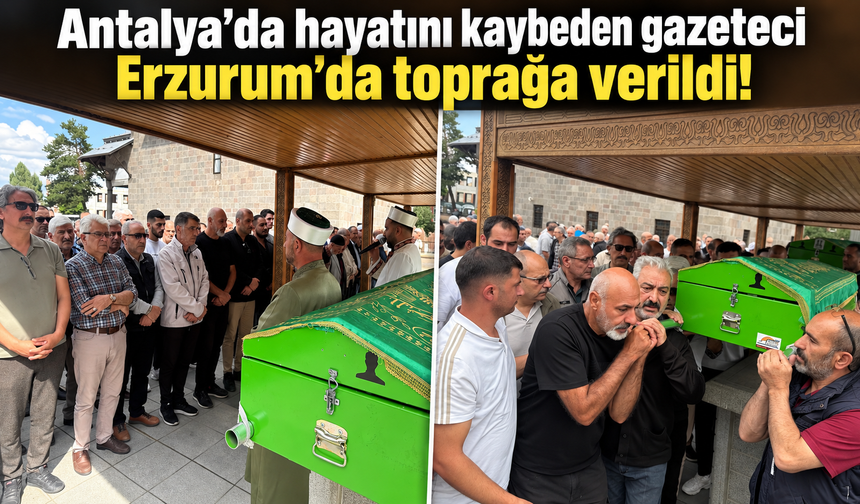 Antalya’da hayatını kaybeden gazeteci Erzurum’da toprağa verildi!