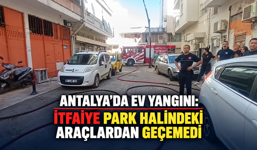 Antalya'da ev yangını: İtfaiye park halindeki araçlardan geçemedi