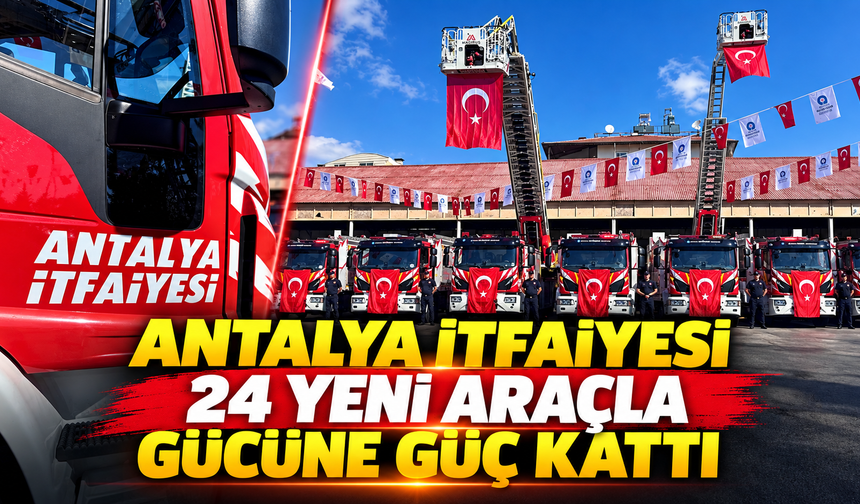 Antalya İtfaiyesi 24 yeni araçla gücüne güç kattı