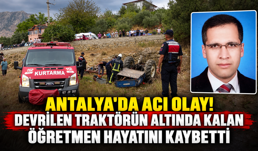 Antalya'da acı olay! Devrilen traktörün altında kalan öğretmen hayatını kaybetti