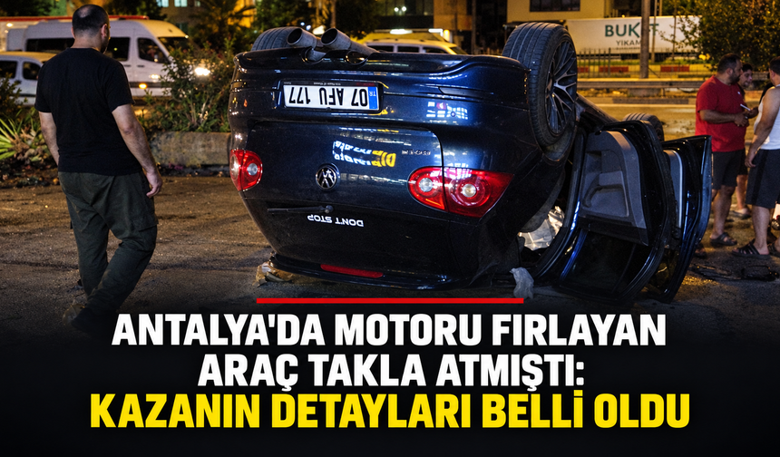 Antalya'da motoru fırlayan araç takla atmıştı: Kazanın detayları belli oldu