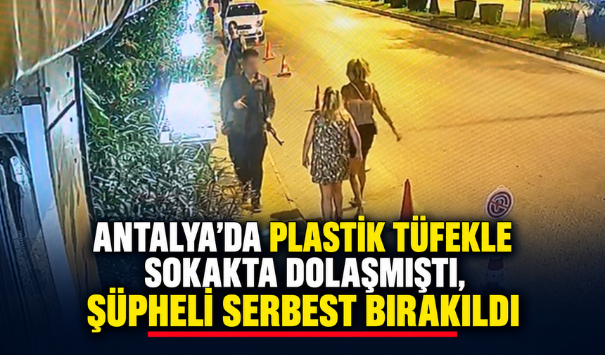 Antalya'da plastik tüfekle sokakta dolaşmıştı, şüpheli serbest bırakıldı