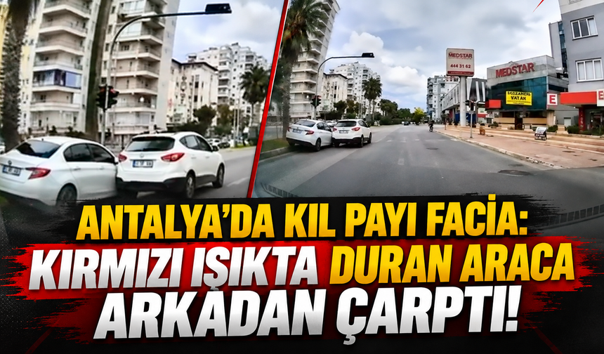Antalya'da kıl payı facia: Kırmızı ışıkta duran araca arkadan çarptı!