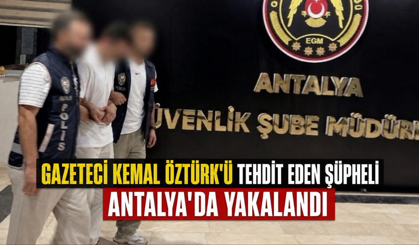Gazeteci Kemal Öztürk'ü tehdit eden şüpheli Antalya'da yakalandı