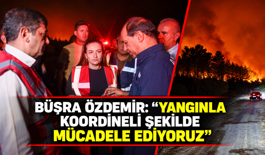 Büşra Özdemir: "Yangınla koordineli şekilde mücadele ediyoruz"
